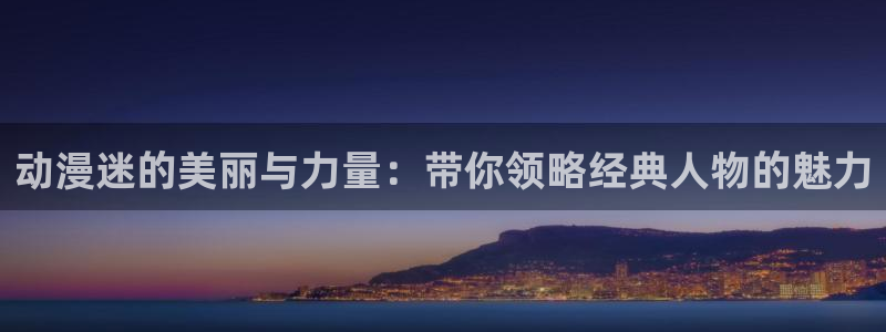 78动漫网页版高达说明书：动漫迷的美丽与力量：带你领略经典人物的魅力